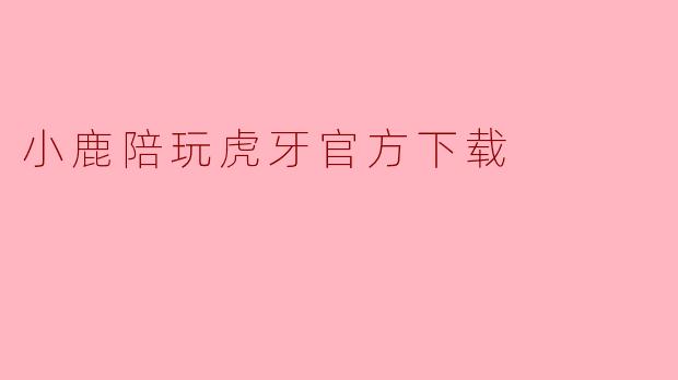 《小鹿陪玩虎牙官方下载指南:轻松获取正版应用,畅享优质陪玩体验》