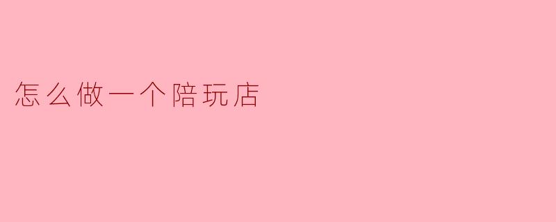 怎么做一个陪玩店