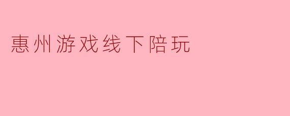惠州线下陪玩新体验:游戏社交的快乐升级