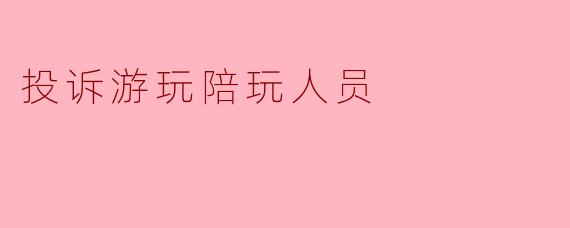 投诉游玩陪玩人员