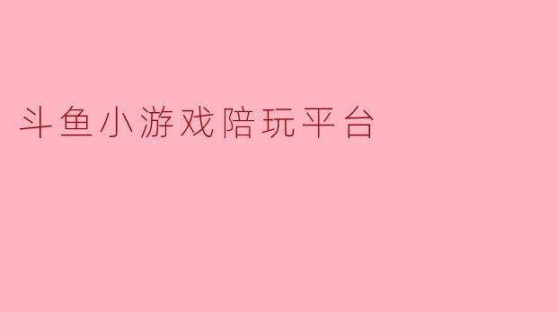 《斗鱼小游戏陪玩平台：游戏社交新风口，打造沉浸式互动体验》