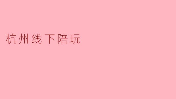 杭州线下陪玩服务一般包含哪些项目?价格大概是多少?