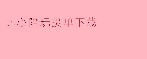 《比心陪玩接单下载指南：轻松开启你的游戏陪玩之旅》
