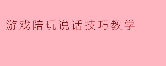 游戏陪玩说话技巧教学