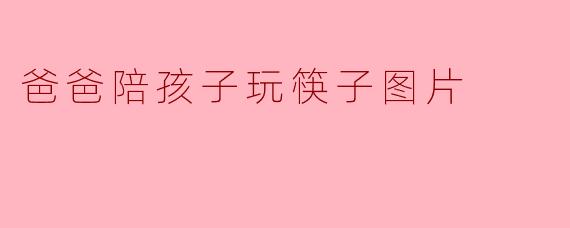 《父爱在指尖流转：一组爸爸陪孩子玩筷子的温馨瞬间》