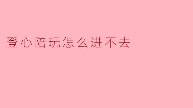 《登心陪玩平台无法登录？常见原因及解决方法汇总》
