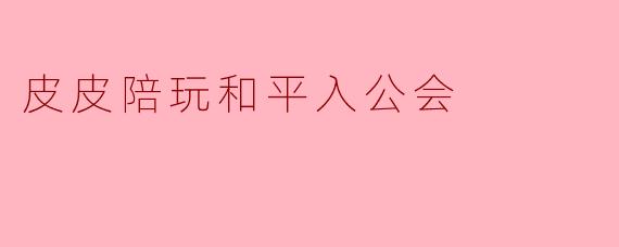 皮皮陪玩如何申请和平加入公会?