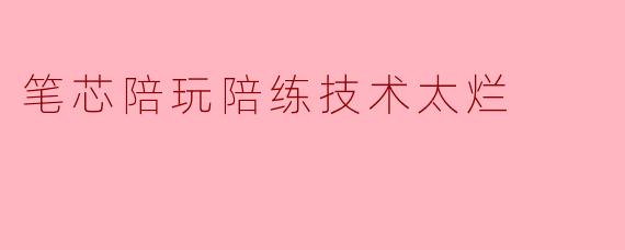 笔芯陪玩陪练技术太烂