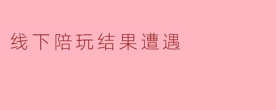 线下陪玩结果遭遇