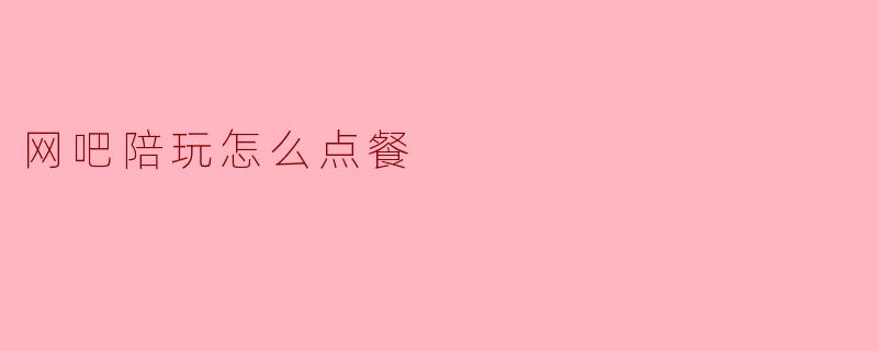 网吧陪玩怎么点餐