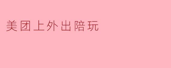 “美团上的‘外出陪玩’服务:新兴社交消费还是灰色地带?”