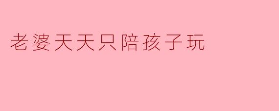 老婆天天只陪孩子玩