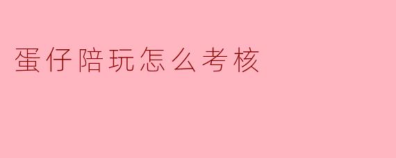 蛋仔陪玩考核全攻略:如何成为优质陪玩师?