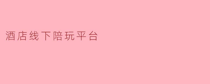 什么是酒店线下陪玩平台?它提供哪些服务?
