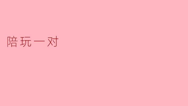 你们提供的“一对一陪玩”服务具体包含哪些内容?