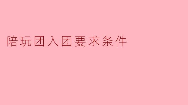 「陪玩团入团要求详解:你需要满足这些条件才能加入!」