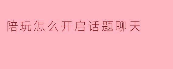 陪玩怎么开启话题聊天