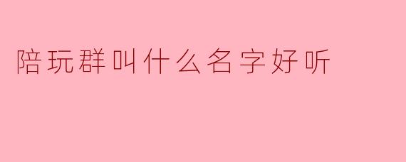 想建一个游戏陪玩群,起什么名字比较吸引人?