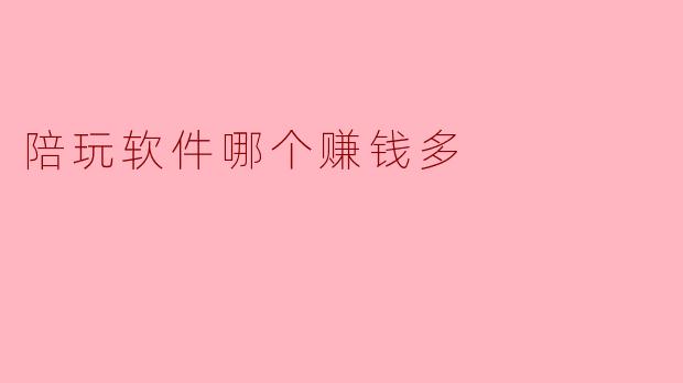 “陪玩软件哪个赚钱多?2024年高收益平台测评与攻略”