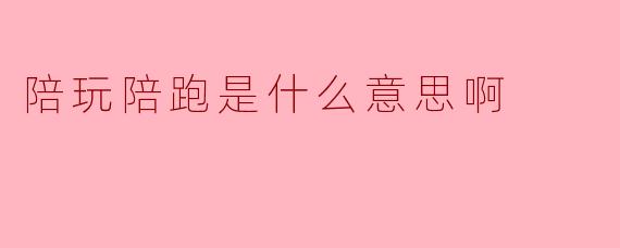陪玩陪跑是什么意思啊