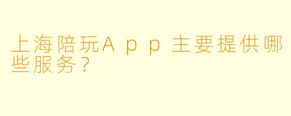 上海陪玩App主要提供哪些服务？