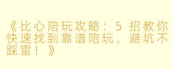 《比心陪玩攻略：5招教你快速找到靠谱陪玩，避坑不踩雷！》