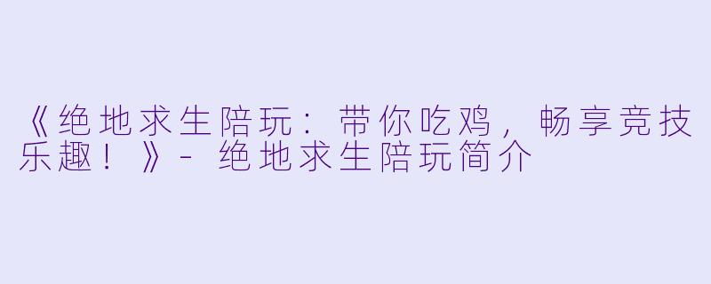 《绝地求生陪玩：带你吃鸡，畅享竞技乐趣！》-绝地求生陪玩简介