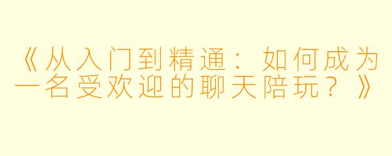 《从入门到精通：如何成为一名受欢迎的聊天陪玩？》