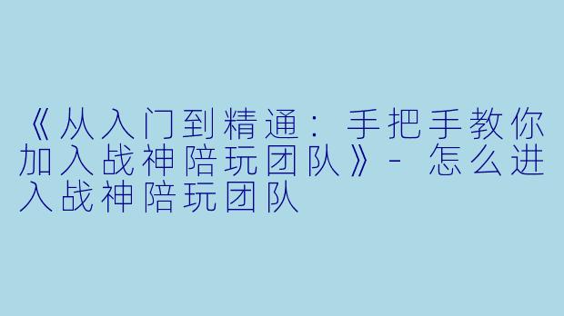 《从入门到精通：手把手教你加入战神陪玩团队》-怎么进入战神陪玩团队