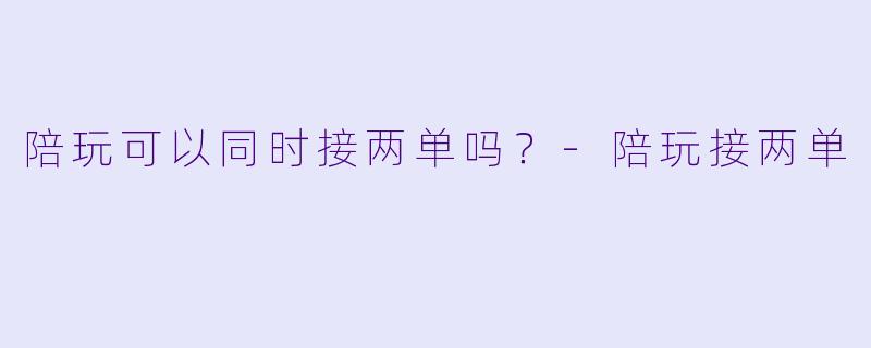 陪玩可以同时接两单吗？-陪玩接两单