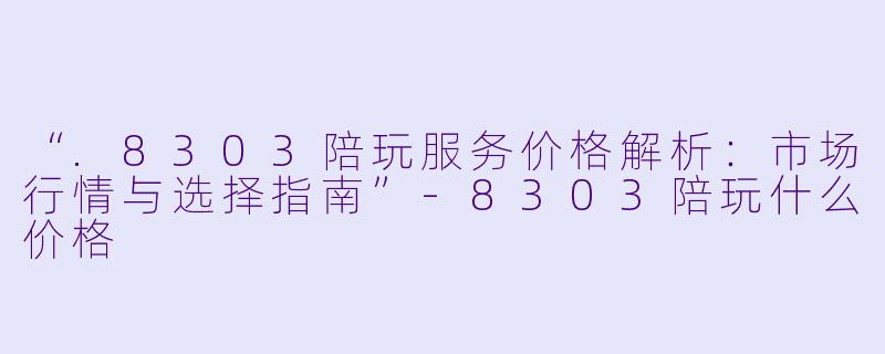 “.8303陪玩服务价格解析：市场行情与选择指南”-8303陪玩什么价格