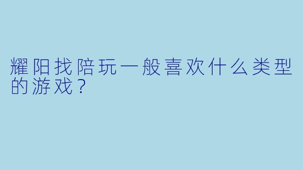 耀阳找陪玩一般喜欢什么类型的游戏？