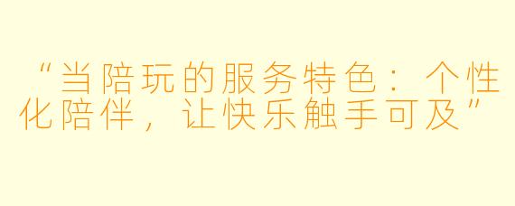 “当陪玩的服务特色：个性化陪伴，让快乐触手可及”