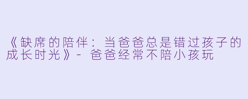 《缺席的陪伴：当爸爸总是错过孩子的成长时光》-爸爸经常不陪小孩玩
