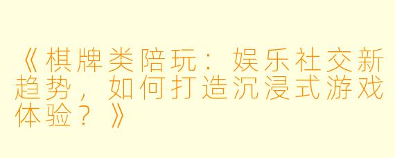 《棋牌类陪玩：娱乐社交新趋势，如何打造沉浸式游戏体验？》
