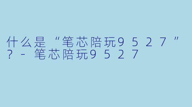 什么是“笔芯陪玩9527”？-笔芯陪玩9527