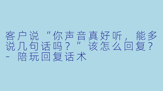 客户说“你声音真好听，能多说几句话吗？”该怎么回复？-陪玩回复话术