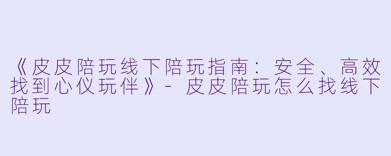《皮皮陪玩线下陪玩指南：安全、高效找到心仪玩伴》-皮皮陪玩怎么找线下陪玩