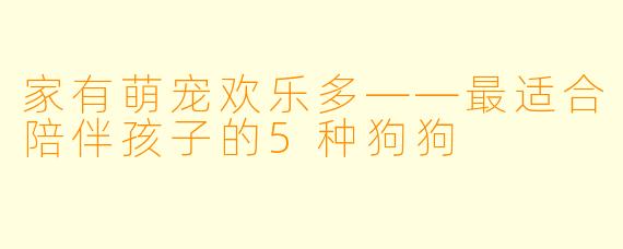 家有萌宠欢乐多——最适合陪伴孩子的5种狗狗