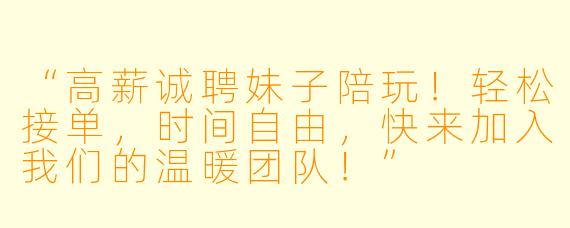 “高薪诚聘妹子陪玩！轻松接单，时间自由，快来加入我们的温暖团队！”