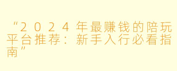 “2024年最赚钱的陪玩平台推荐：新手入行必看指南”