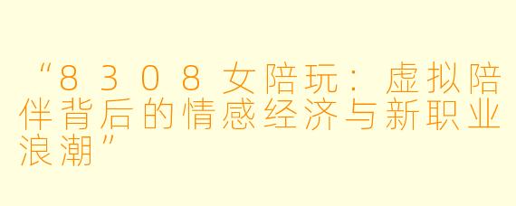 “8308女陪玩:虚拟陪伴背后的情感经济与新职业浪潮”