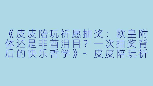 《皮皮陪玩祈愿抽奖：欧皇附体还是非酋泪目？一次抽奖背后的快乐哲学》-皮皮陪玩祈愿抽奖