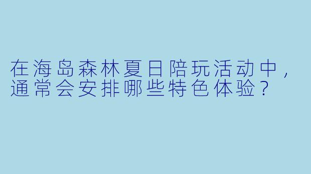 在海岛森林夏日陪玩活动中，通常会安排哪些特色体验？