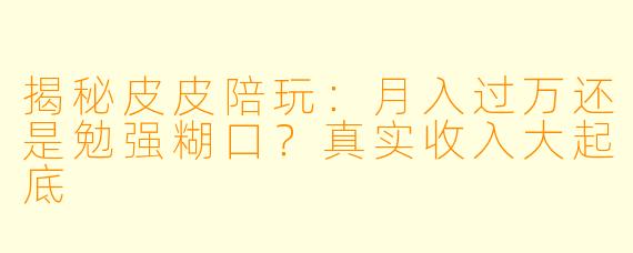 揭秘皮皮陪玩:月入过万还是勉强糊口?真实收入大起底