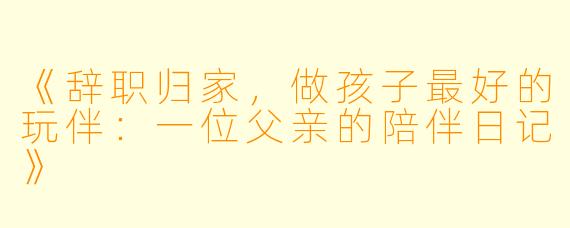 《辞职归家，做孩子最好的玩伴：一位父亲的陪伴日记》