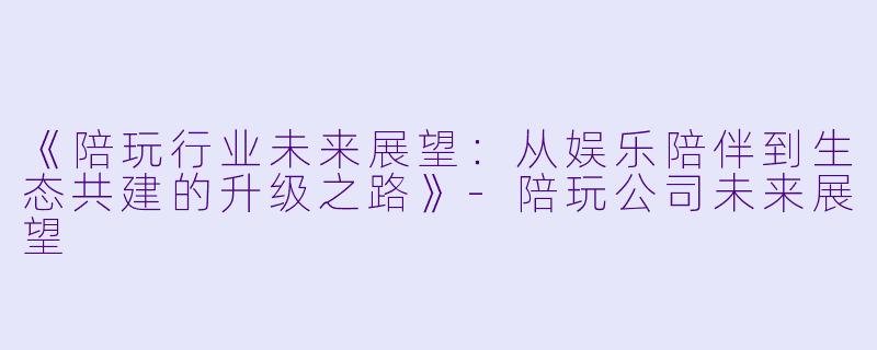 《陪玩行业未来展望:从娱乐陪伴到生态共建的升级之路》