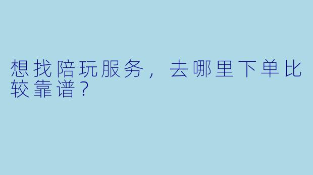 想找陪玩服务,去哪里下单比较靠谱?