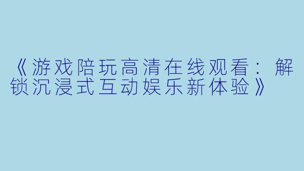 《游戏陪玩高清在线观看：解锁沉浸式互动娱乐新体验》