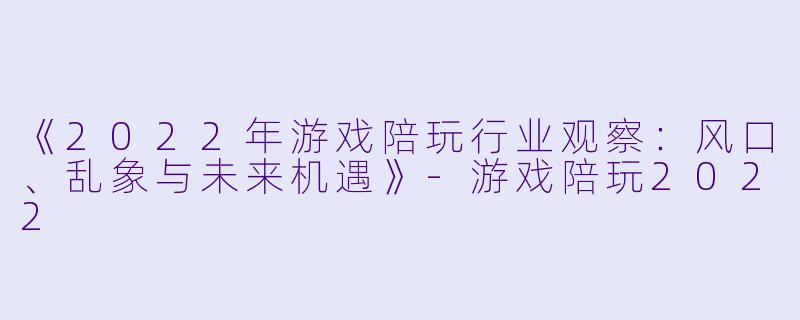 《2022年游戏陪玩行业观察：风口、乱象与未来机遇》-游戏陪玩2022